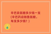 辛巴卖氨糖多少钱一支(辛巴药店销售氨糖，每支多少钱？)