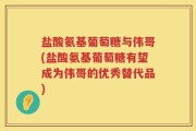 盐酸氨基葡萄糖与伟哥(盐酸氨基葡萄糖有望成为伟哥的优秀替代品)