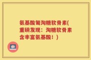氨基酸匍淘糖软骨素(重磅发现：淘糖软骨素含丰富氨基酸！)