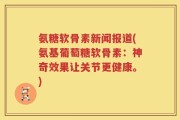 氨糖软骨素新闻报道(氨基葡萄糖软骨素：神奇效果让关节更健康。)