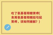 吃了氨基葡萄糖胃疼(食用氨基葡萄糖后引起胃疼，该如何缓解？)