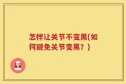 怎样让关节不变黑(如何避免关节变黑？)