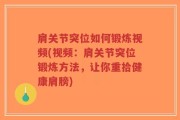 肩关节突位如何锻炼视频(视频：肩关节突位锻炼方法，让你重拾健康肩膀)