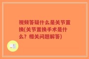 视频答疑什么是关节置换(关节置换手术是什么？相关问题解答)