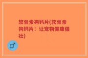 软骨素狗钙片(软骨素狗钙片：让宠物健康强壮)