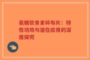 氨糖软骨素碎布片：特性功效与潜在应用的深度探究