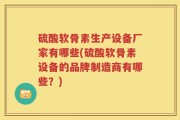 硫酸软骨素生产设备厂家有哪些(硫酸软骨素设备的品牌制造商有哪些？)