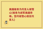 美国维骨力代言人谢雪心(维骨力进军美国市场，签约谢雪心担任代言人)