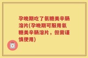 孕晚期吃了氨糖美辛肠溶片(孕晚期可服用氨糖美辛肠溶片，但需谨慎使用)