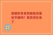 氨糖软骨素到底能改善关节痛吗？真实评价来了