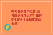 补充骨胶原的吃什么(骨胶原吃什么好？推荐8种食物增加胶原蛋白含量)