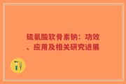 硫氨酸软骨素钠：功效、应用及相关研究进展