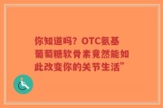你知道吗？OTC氨基葡萄糖软骨素竟然能如此改变你的关节生活”