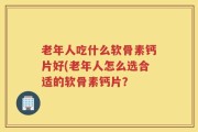 老年人吃什么软骨素钙片好(老年人怎么选合适的软骨素钙片？
