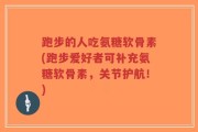 跑步的人吃氨糖软骨素(跑步爱好者可补充氨糖软骨素，关节护航！)