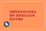 氨糖软骨素成分含量全解析 看各成分占比保障关节健康