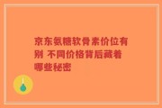 京东氨糖软骨素价位有别 不同价格背后藏着哪些秘密