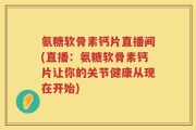 氨糖软骨素钙片直播间(直播：氨糖软骨素钙片让你的关节健康从现在开始)