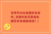 牙疼可以吃氨糖软骨素吗_牙痛时能否服用氨糖软骨素缓解症状？)
