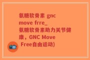 氨糖软骨素 gnc move frre_氨糖软骨素助力关节健康，GNC Move Free自由运动)