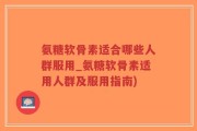 氨糖软骨素适合哪些人群服用_氨糖软骨素适用人群及服用指南)