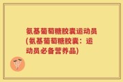 氨基葡萄糖胶囊运动员(氨基葡萄糖胶囊：运动员必备营养品)