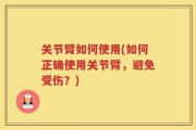 关节臂如何使用(如何正确使用关节臂，避免受伤？)