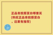 正品骨胶原蛋白哪里买(购买正品骨胶原蛋白，这里有推荐)