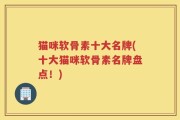 猫咪软骨素十大名牌(十大猫咪软骨素名牌盘点！)