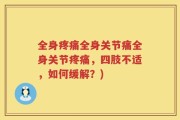 全身疼痛全身关节痛全身关节疼痛，四肢不适，如何缓解？)