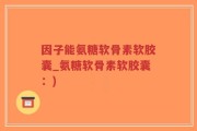 因子能氨糖软骨素软胶囊_氨糖软骨素软胶囊：)