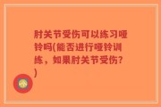 肘关节受伤可以练习哑铃吗(能否进行哑铃训练，如果肘关节受伤？)