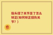 指头扭了关节歪了怎么矫正(如何矫正扭伤关节？)
