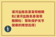 浦河盐酸氨基葡萄糖颗粒(浦河盐酸氨基葡萄糖颗粒：帮助保护关节健康的理想选择)