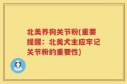 北美养狗关节粉(重要提醒：北美犬主应牢记关节粉的重要性)