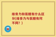 维骨力和氨糖有什么区分(维骨力与氨糖有何不同？)