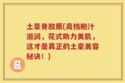土豪骨胶原(高档鲍汁滋润，花式助力美肌，这才是真正的土豪美容秘诀！)