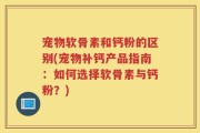 宠物软骨素和钙粉的区别(宠物补钙产品指南：如何选择软骨素与钙粉？)