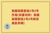 氨糖凝露套组1号2号作用(双重功效！氨糖凝露套组1号2号助你美肌养颜)