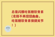 总是闪腰吃氨糖软骨素(走路不再扭扭曲曲，吃氨糖软骨素保健关节！)