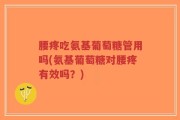 腰疼吃氨基葡萄糖管用吗(氨基葡萄糖对腰疼有效吗？)