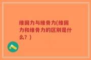 维固力与维骨力(维固力和维骨力的区别是什么？)