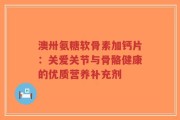 澳卅氨糖软骨素加钙片：关爱关节与骨骼健康的优质营养补充剂