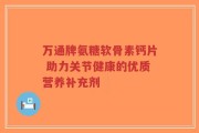万通牌氨糖软骨素钙片 助力关节健康的优质营养补充剂