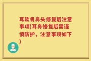 耳软骨鼻头修复后注意事项(耳鼻修复后需谨慎防护，注意事项如下)