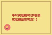 平时买氨糖可以吗(购买氨糖是否可靠？)