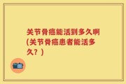 关节骨癌能活到多久啊(关节骨癌患者能活多久？)