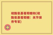 硫酸氨基葡萄糖和(硫酸氨基葡萄糖：关节保养专家)