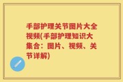 手部护理关节图片大全视频(手部护理知识大集合：图片、视频、关节详解)