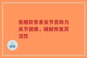 氨糖软骨素关节膏助力关节健康，缓解恢复灵活性